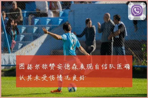 图赫尔称赞安德森表现自信队医确认其未受伤情况良好