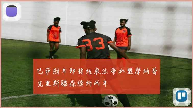 巴萨财年即将结束法蒂加盟摩纳哥克里斯滕森续约两年
