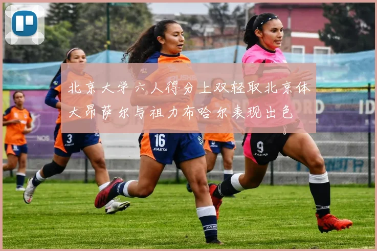 北京大学六人得分上双轻取北京体大昂萨尔与祖力布哈尔表现出色