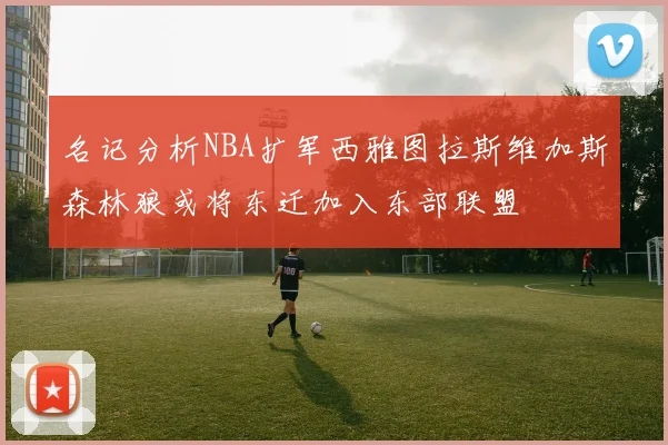 名记分析NBA扩军西雅图拉斯维加斯森林狼或将东迁加入东部联盟