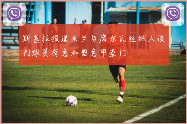 斯基拉报道米兰与席尔瓦经纪人谈判球员有意加盟意甲豪门