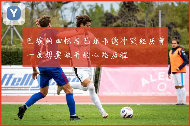 巴埃纳回忆与巴尔韦德冲突经历曾一度想要放弃的心路历程