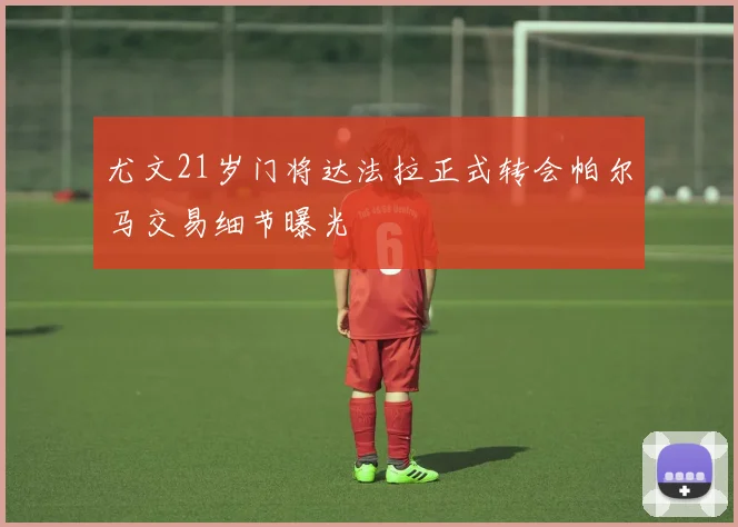 尤文21岁门将达法拉正式转会帕尔马交易细节曝光