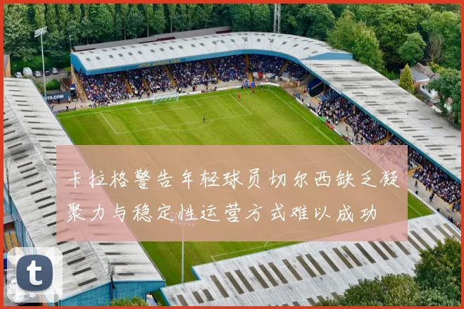 卡拉格警告年轻球员切尔西缺乏凝聚力与稳定性运营方式难以成功
