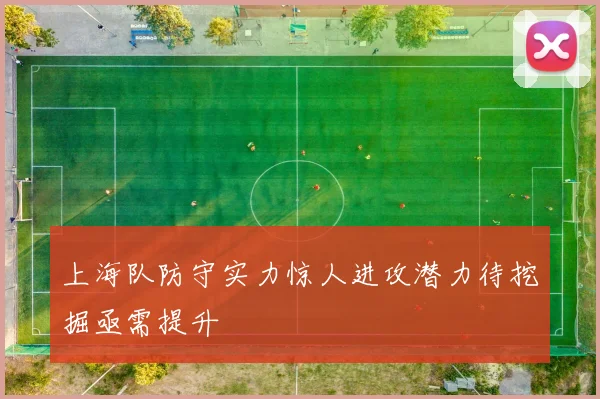 上海队防守实力惊人进攻潜力待挖掘亟需提升