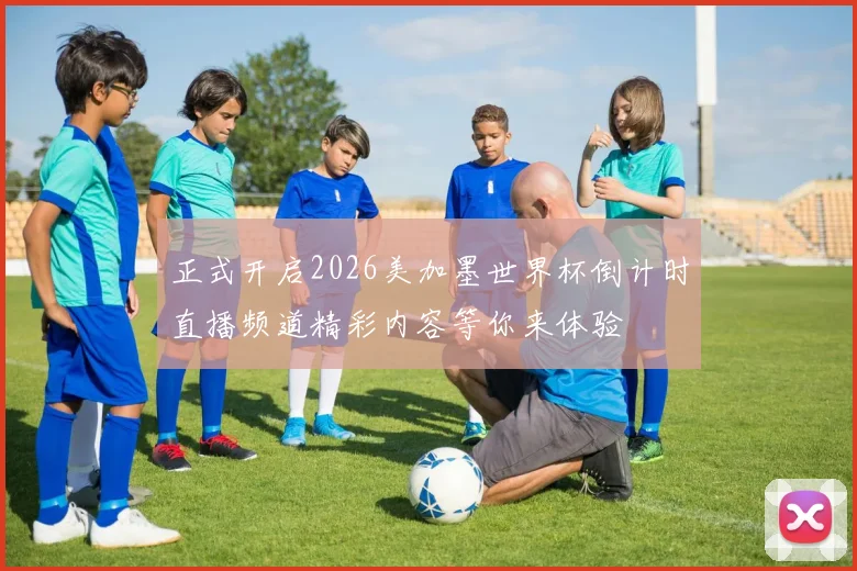 正式开启2026美加墨世界杯倒计时直播频道精彩内容等你来体验