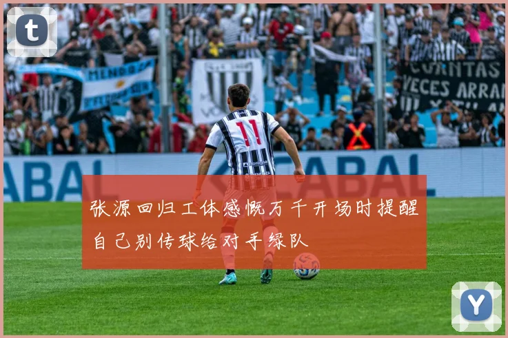 张源回归工体感慨万千开场时提醒自己别传球给对手绿队