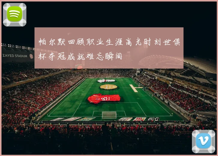 帕尔默回顾职业生涯高光时刻世俱杯夺冠成就难忘瞬间