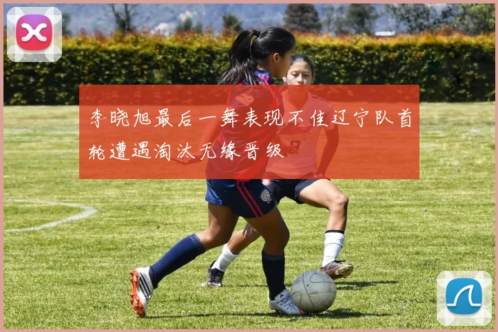 李晓旭最后一舞表现不佳辽宁队首轮遭遇淘汰无缘晋级