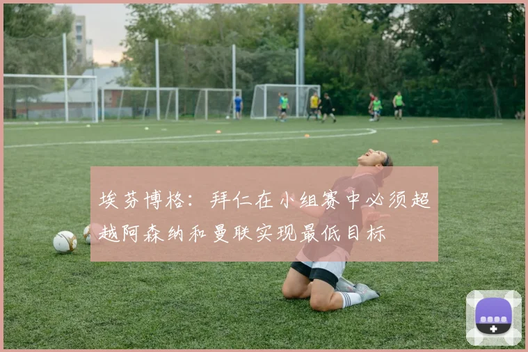 埃芬博格：拜仁在小组赛中必须超越阿森纳和曼联实现最低目标