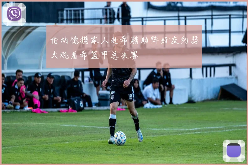 伦纳德携家人赴希腊助阵好友约瑟夫观看希篮甲总决赛