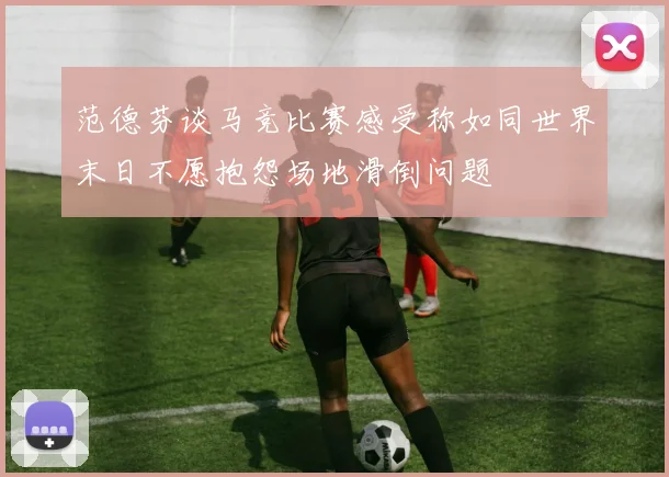 范德芬谈马竞比赛感受称如同世界末日不愿抱怨场地滑倒问题