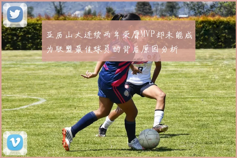 亚历山大连续两年荣膺MVP却未能成为联盟最佳球员的背后原因分析