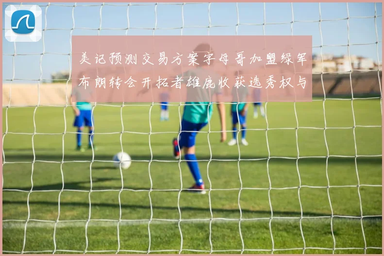 美记预测交易方案字母哥加盟绿军布朗转会开拓者雄鹿收获选秀权与年轻球员