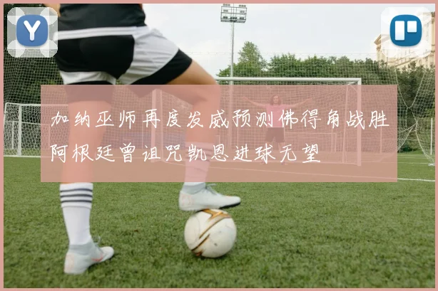 加纳巫师再度发威预测佛得角战胜阿根廷曾诅咒凯恩进球无望