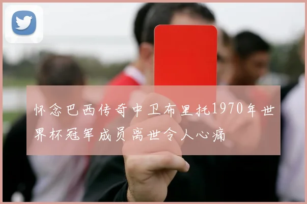 怀念巴西传奇中卫布里托1970年世界杯冠军成员离世令人心痛
