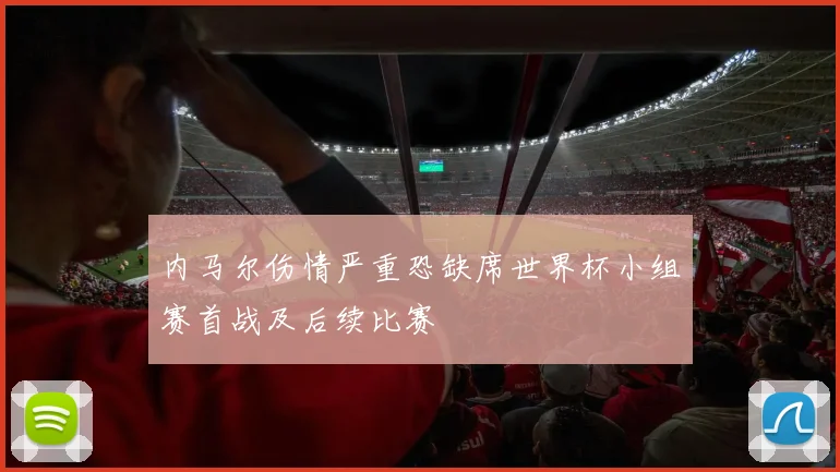 内马尔伤情严重恐缺席世界杯小组赛首战及后续比赛