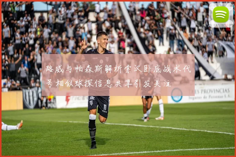 路威与帕森斯解析索汉卧底战术代号相似球探信息共享引发关注