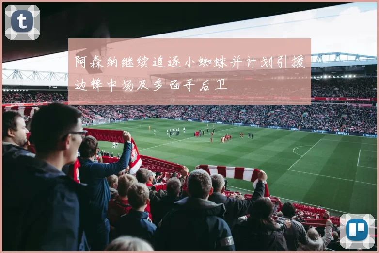 阿森纳继续追逐小蜘蛛并计划引援边锋中场及多面手后卫