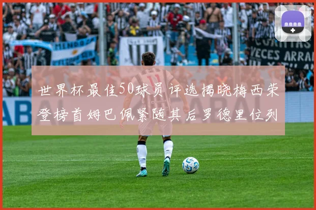 世界杯最佳50球员评选揭晓梅西荣登榜首姆巴佩紧随其后罗德里位列第三库巴西第五