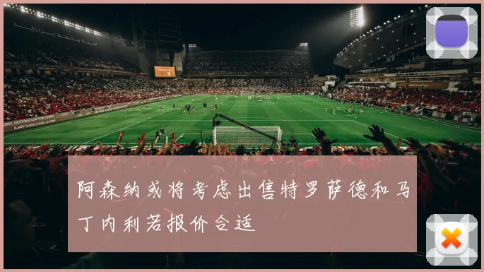 阿森纳或将考虑出售特罗萨德和马丁内利若报价合适
