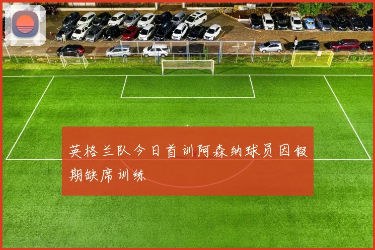英格兰队今日首训阿森纳球员因假期缺席训练