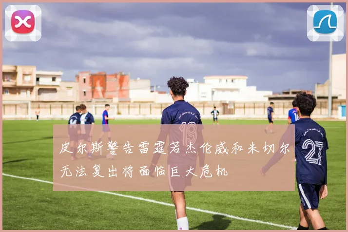 皮尔斯警告雷霆若杰伦威和米切尔无法复出将面临巨大危机