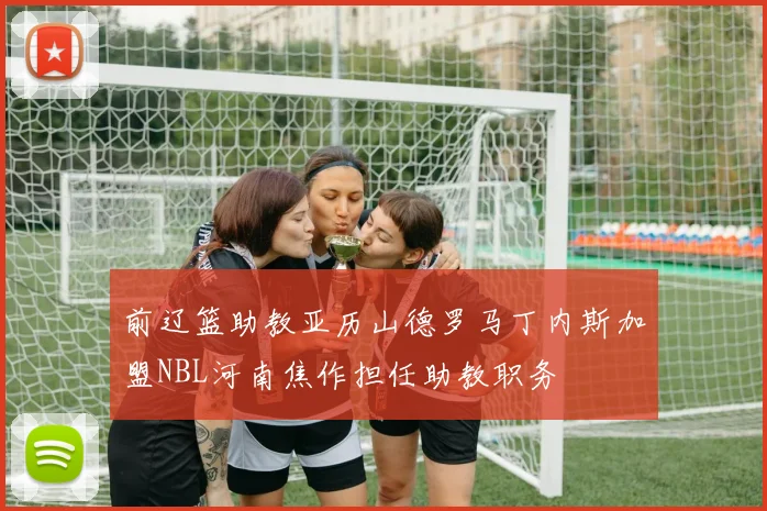 前辽篮助教亚历山德罗马丁内斯加盟NBL河南焦作担任助教职务