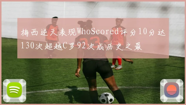 梅西逆天表现WhoScored评分10分达130次超越C罗92次成历史之最