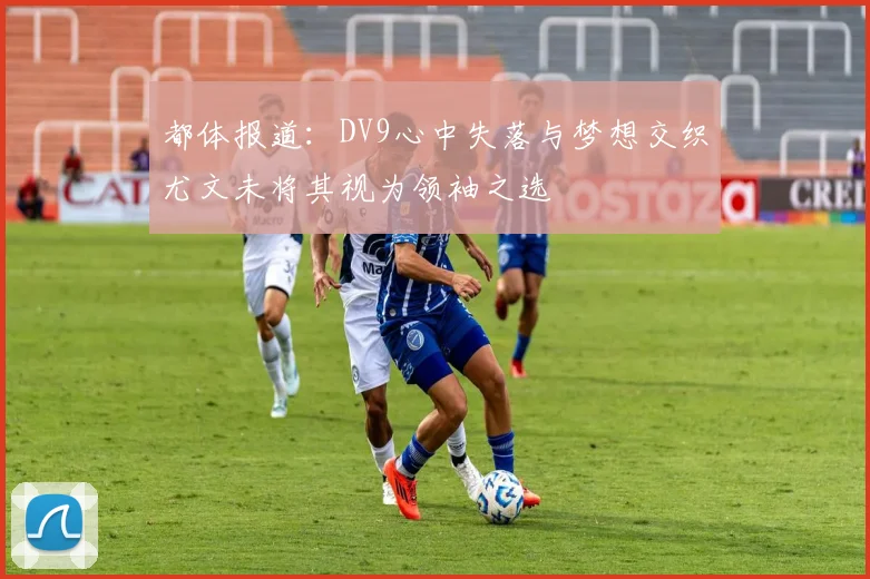 都体报道：DV9心中失落与梦想交织尤文未将其视为领袖之选